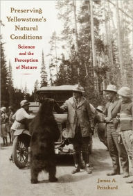 Title: Preserving Yellowstone's Natural Conditions: Science and the Perception of Nature, Author: James A. Pritchard