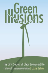 Title: Green Illusions: The Dirty Secrets of Clean Energy and the Future of Environmentalism, Author: Ozzie Zehner