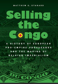 Title: Selling the Congo: A History of European Pro-Empire Propaganda and the Making of Belgian Imperialism, Author: Matthew G. Stanard