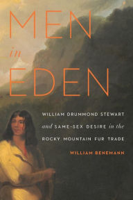 Title: Men in Eden: William Drummond Stewart and Same-Sex Desire in the Rocky Mountain Fur Trade, Author: William Benemann