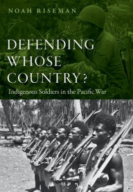 Title: Defending Whose Country?: Indigenous Soldiers in the Pacific War, Author: Noah Riseman