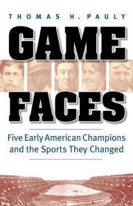 Title: Game Faces: Five Early American Champions and the Sports They Changed, Author: Thomas H. Pauly