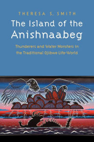 Title: The Island of the Anishnaabeg: Thunderers and Water Monsters in the Traditional Ojibwe Life-World, Author: Theresa S. Smith