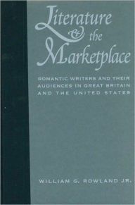 Title: Literature and the Marketplace: Romantic Writers and Their Audiences in Great Britain and the United States, Author: William G. Rowland Jr.