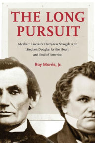 Title: The Long Pursuit: Abraham Lincoln's Thirty-Year Struggle with Stephen Douglas for the Heart and Soul of America, Author: Roy Morris Jr.