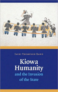 Title: Kiowa Humanity and the Invasion of the State, Author: Jacki T Rand