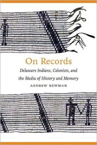 Title: On Records: Delaware Indians, Colonists, and the Media of History and Memory, Author: Andrew Newman
