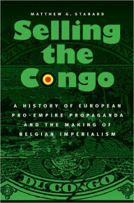 Title: Selling the Congo: A History of European Pro-Empire Propaganda and the Making of Belgian Imperialism, Author: Matthew G. Stanard