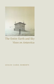 Title: The Entire Earth and Sky: Views on Antarctica, Author: Leslie Carol Roberts