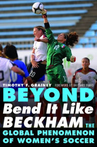 Title: Beyond Bend It Like Beckham: The Global Phenomenon of Women's Soccer, Author: Timothy F. Grainey