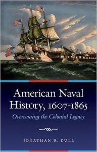 Title: American Naval History, 1607-1865: Overcoming the Colonial Legacy, Author: Jonathan R. Dull
