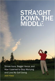 Title: Straight Down the Middle: Shivas Irons, Bagger Vance, and How I Learned to Stop Worrying and Love My Golf Swing, Author: Josh Karp