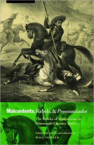 Title: Malcontents, Rebels, and Pronunciados: The Politics of Insurrection in Nineteenth-Century Mexico, Author: Will Fowler