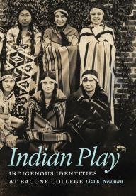 Title: Indian Play: Indigenous Identities at Bacone College, Author: Lisa K. Neuman