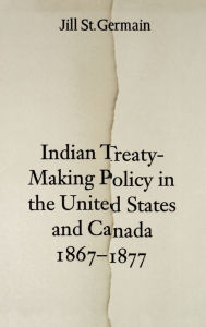 Title: Indian Treaty-Making Policy in the United States and Canada, 1867-1877, Author: Jill St. Germain
