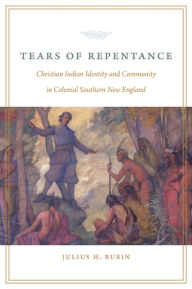 Title: Tears of Repentance: Christian Indian Identity and Community in Colonial Southern New England, Author: Julius H. Rubin