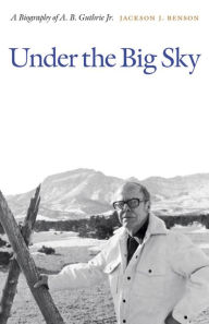 Title: Under the Big Sky: A Biography of A. B. Guthrie Jr., Author: Jackson J. Benson