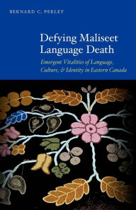 Title: Defying Maliseet Language Death: Emergent Vitalities of Language, Culture, and Identity in Eastern Canada, Author: Bernard C. Perley