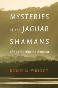 Title: Mysteries of the Jaguar Shamans of the Northwest Amazon, Author: Robin M. Wright