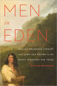 Title: Men in Eden: William Drummond Stewart and Same-Sex Desire in the Rocky Mountain Fur Trade, Author: William Benemann