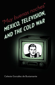 Title: Muy buenas noches: Mexico, Television, and the Cold War, Author: Celeste Gonzalez de Bustamante