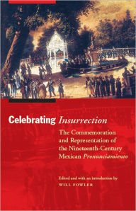 Title: Celebrating Insurrection: The Commemoration and Representation of the Nineteenth-Century Mexican Pronunciamiento, Author: Will Fowler