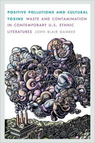 Title: Positive Pollutions and Cultural Toxins: Waste and Contamination in Contemporary U.S. Ethnic Literatures, Author: John Blair Gamber