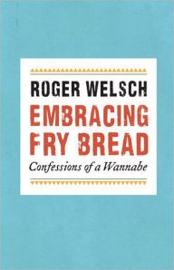 Title: Embracing Fry Bread: Confessions of a Wannabe, Author: Roger L. Welsch