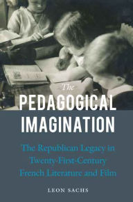 Title: The Pedagogical Imagination: The Republican Legacy in Twenty-First-Century French Literature and Film, Author: Leon Sachs