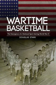 Title: Wartime Basketball: The Emergence of a National Sport during World War II, Author: Douglas Stark