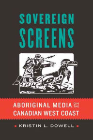 Title: Sovereign Screens: Aboriginal Media on the Canadian West Coast, Author: Kristin L. Dowell