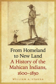 Title: From Homeland to New Land: A History of the Mahican Indians, 1600-1830, Author: William A. Starna