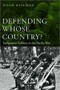 Title: Defending Whose Country?: Indigenous Soldiers in the Pacific War, Author: Noah Riseman