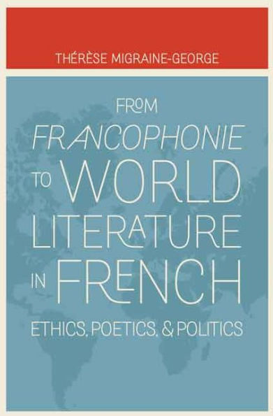 From Francophonie to World Literature French: Ethics, Poetics, and Politics