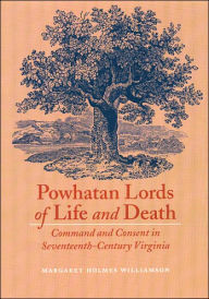 Title: Powhatan Lords of Life and Death: Command and Consent in Seventeenth-Century Virginia, Author: Margaret Huber