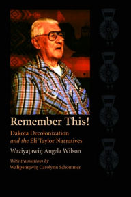 Title: Remember This!: Dakota Decolonization and the Eli Taylor Narratives, Author: Waziyatawin Angela Wilson