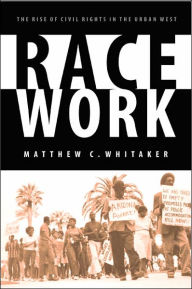 Title: Race Work: The Rise of Civil Rights in the Urban West / Edition 1, Author: Matthew C. Whitaker