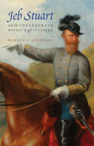 Title: Jeb Stuart and the Confederate Defeat at Gettysburg, Author: Warren C. Robinson