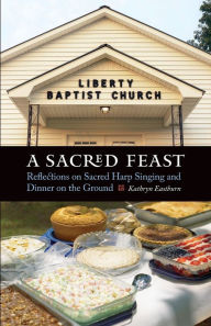 Title: A Sacred Feast: Reflections on Sacred Harp Singing and Dinner on the Ground, Author: Kathryn Eastburn