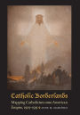 Catholic Borderlands: Mapping Catholicism onto American Empire, 1905-1935