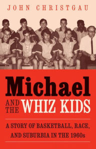 Title: Michael and the Whiz Kids: A Story of Basketball, Race, and Suburbia in the 1960s, Author: John Christgau