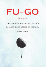 Title: Fu-go: The Curious History of Japan's Balloon Bomb Attack on America, Author: Ross Coen