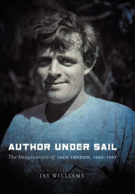 Title: Author Under Sail: The Imagination of Jack London, 1902-1907, Author: James Williams