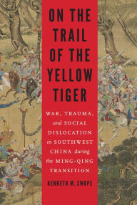 Title: On the Trail of the Yellow Tiger : War, Trauma, and Social Dislocation in Southwest China During the Ming-Qing Transition, Author: Kenneth M. Swope