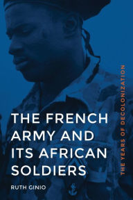 Title: The French Army and Its African Soldiers: The Years of Decolonization, Author: Ruth Ginio