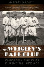 Mr. Wrigley's Ball Club: Chicago and the Cubs during the Jazz Age