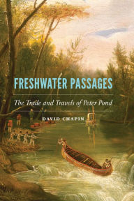 Title: Freshwater Passages: The Trade and Travels of Peter Pond, Author: David Chapin