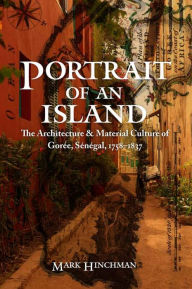 Title: Portrait of an Island: The Architecture and Material Culture of Gorée, Sénégal, 1758-1837, Author: Mark Hinchman