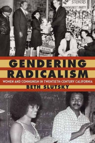 Title: Gendering Radicalism: Women and Communism in Twentieth-Century California, Author: Beth Slutsky