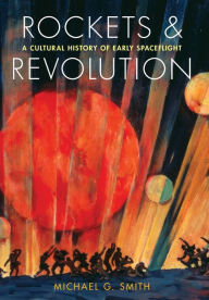 Title: Rockets and Revolution: A Cultural History of Early Spaceflight, Author: Michael G. Smith